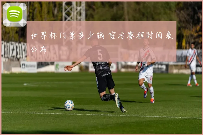 世界杯门票多少钱 官方赛程时间表公布