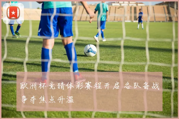 欧洲杯竞猜体彩赛程开启 各队备战争夺焦点升温