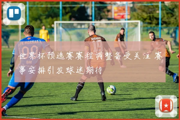 世界杯预选赛赛程调整备受关注 赛事安排引发球迷期待