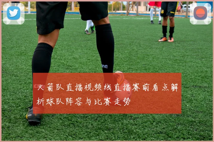 火箭队直播视频线直播赛前看点解析球队阵容与比赛走势