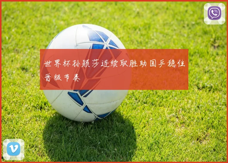 世界杯孙颖莎连续取胜助国乒稳住晋级节奏