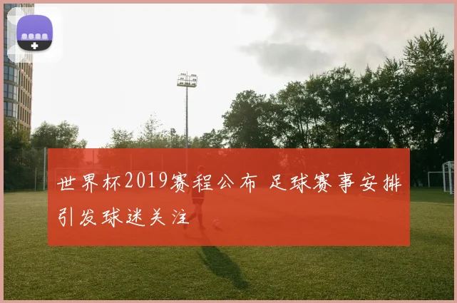 世界杯2019赛程公布 足球赛事安排引发球迷关注