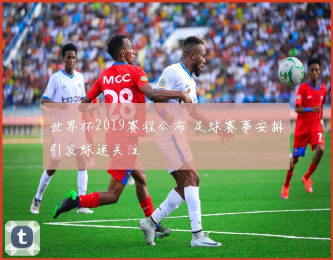 世界杯2019赛程公布 足球赛事安排引发球迷关注
