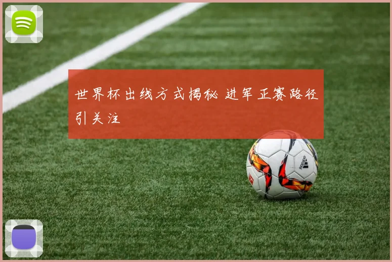 世界杯出线方式揭秘 进军正赛路径引关注