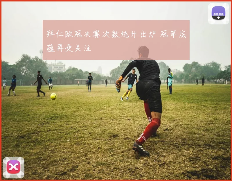 拜仁欧冠决赛次数统计出炉 冠军底蕴再受关注