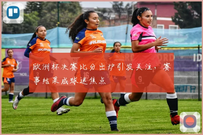 欧洲杯决赛比分出炉引发关注，赛事结果成球迷焦点