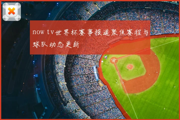 now tv世界杯赛事报道聚焦赛程与球队动态更新