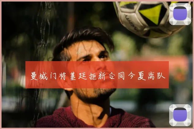 曼城门将基廷拒新合同今夏离队