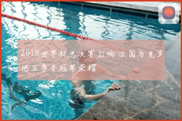 2018世界杯总决赛打响 法国与克罗地亚争夺冠军荣耀