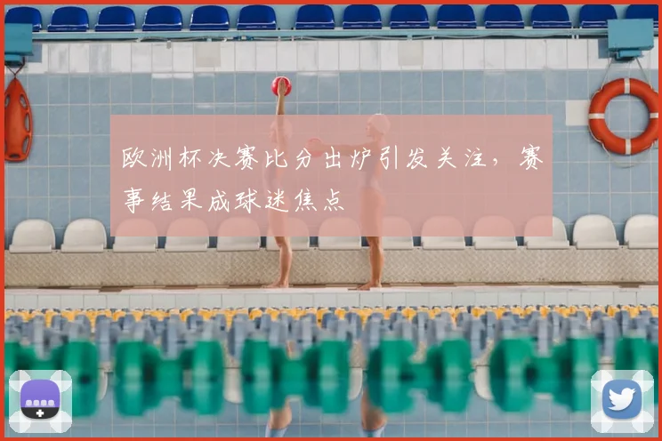 欧洲杯决赛比分出炉引发关注，赛事结果成球迷焦点