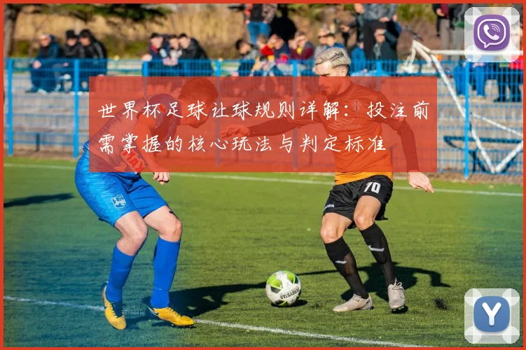 世界杯足球让球规则详解：投注前需掌握的核心玩法与判定标准