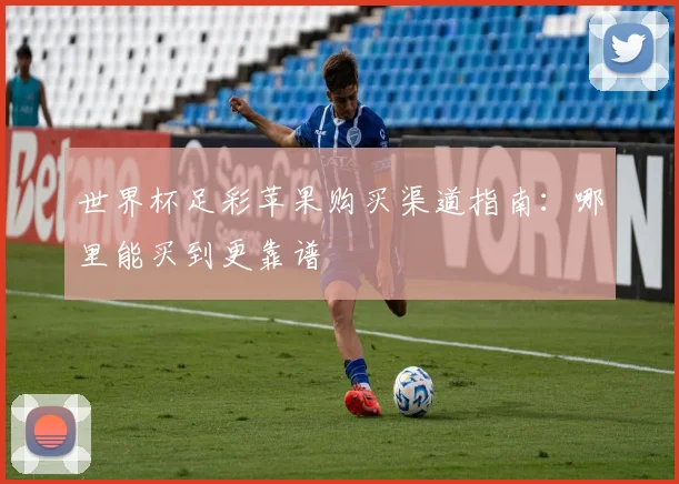 世界杯足彩苹果购买渠道指南：哪里能买到更靠谱