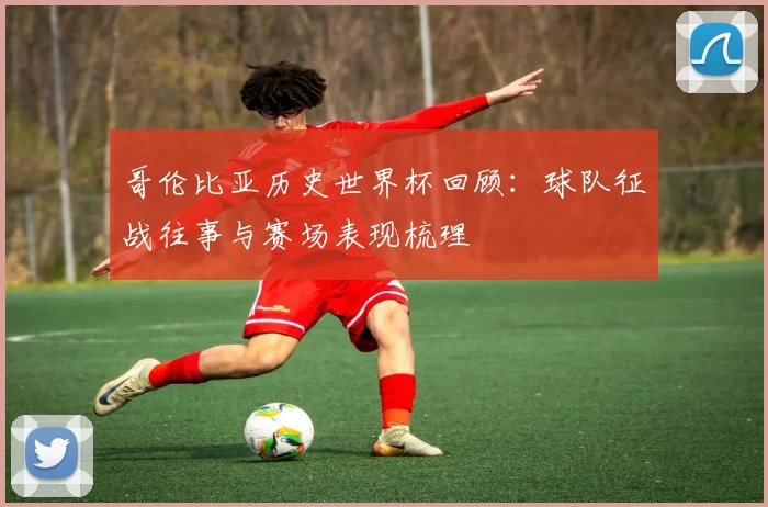 哥伦比亚历史世界杯回顾：球队征战往事与赛场表现梳理