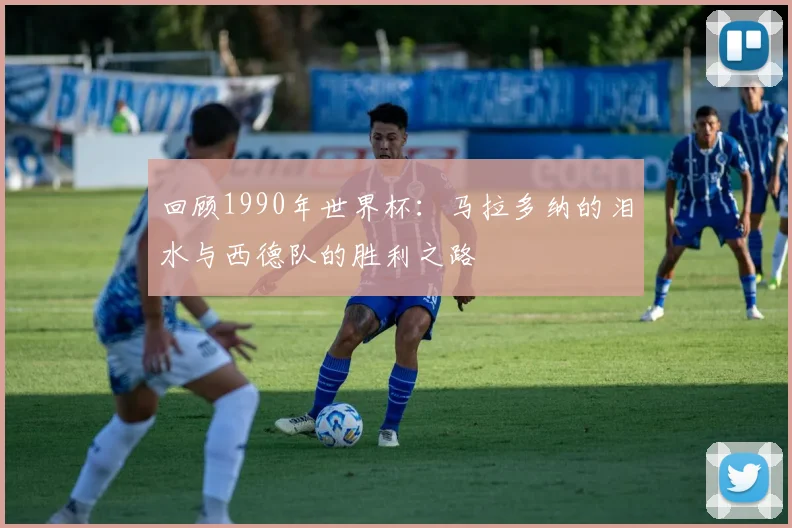 回顾1990年世界杯：马拉多纳的泪水与西德队的胜利之路