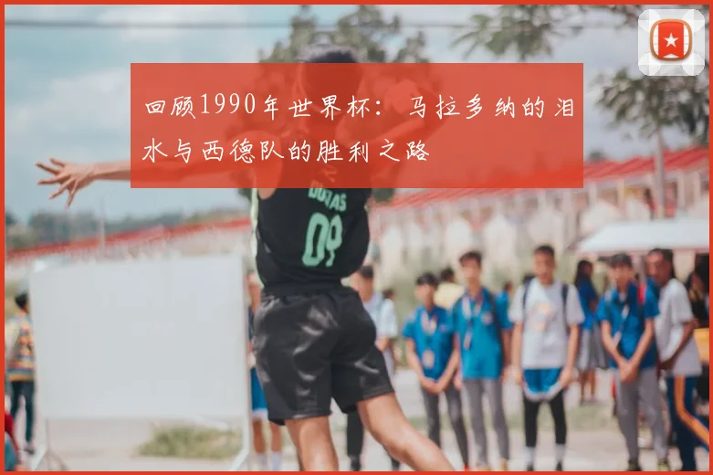 回顾1990年世界杯：马拉多纳的泪水与西德队的胜利之路