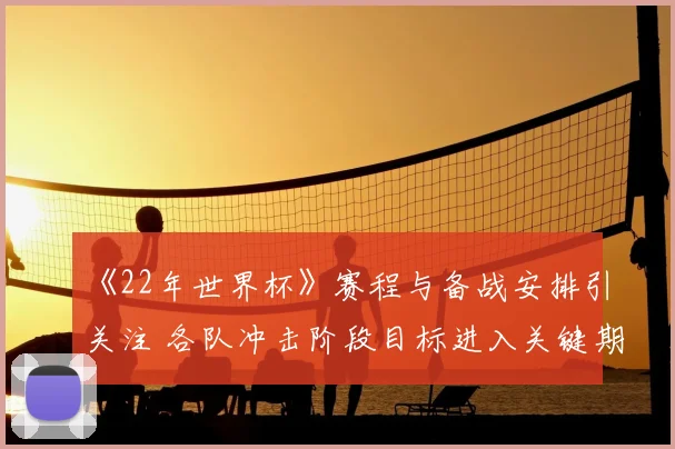《22年世界杯》赛程与备战安排引关注 各队冲击阶段目标进入关键期