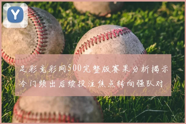 足彩竞彩网500完整版赛果分析揭示冷门频出后续投注焦点转向强队对决