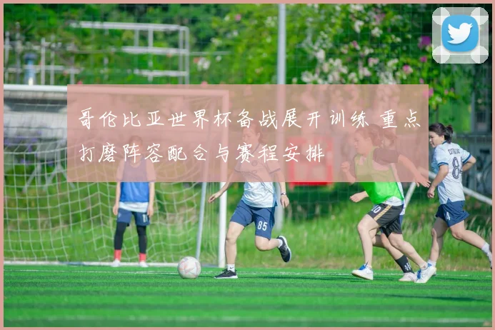 哥伦比亚世界杯备战展开训练 重点打磨阵容配合与赛程安排