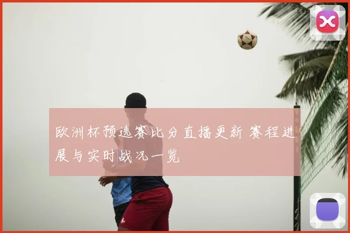 欧洲杯预选赛比分直播更新 赛程进展与实时战况一览