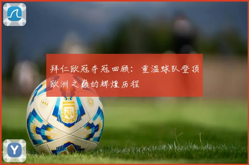 拜仁欧冠夺冠回顾：重温球队登顶欧洲之巅的辉煌历程