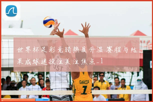世界杯足彩竞猜热度升温 赛程与结果成球迷投注关注焦点_1