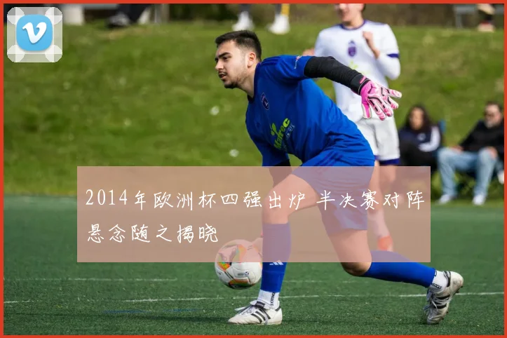 2014年欧洲杯四强出炉 半决赛对阵悬念随之揭晓