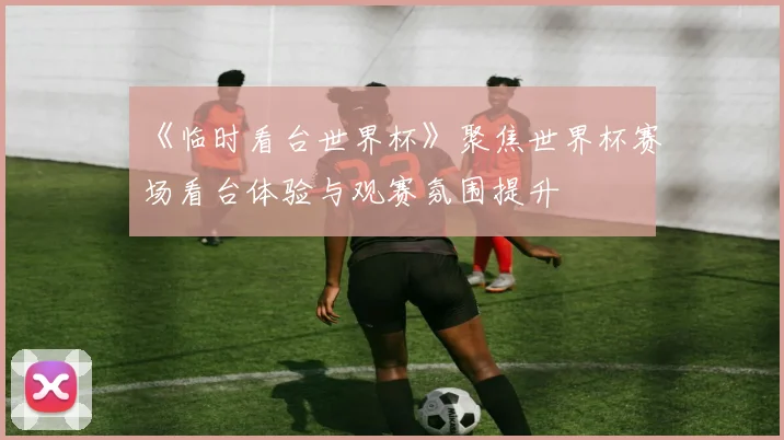 《临时看台世界杯》聚焦世界杯赛场看台体验与观赛氛围提升