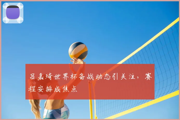 吕嘉琦世界杯备战动态引关注，赛程安排成焦点