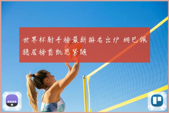 世界杯射手榜最新排名出炉 姆巴佩稳居榜首凯恩紧随