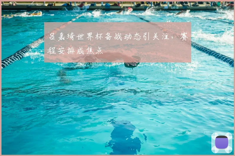 吕嘉琦世界杯备战动态引关注，赛程安排成焦点