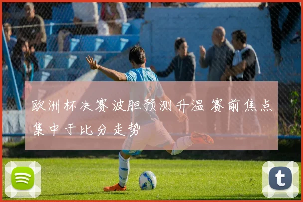 欧洲杯决赛波胆预测升温 赛前焦点集中于比分走势