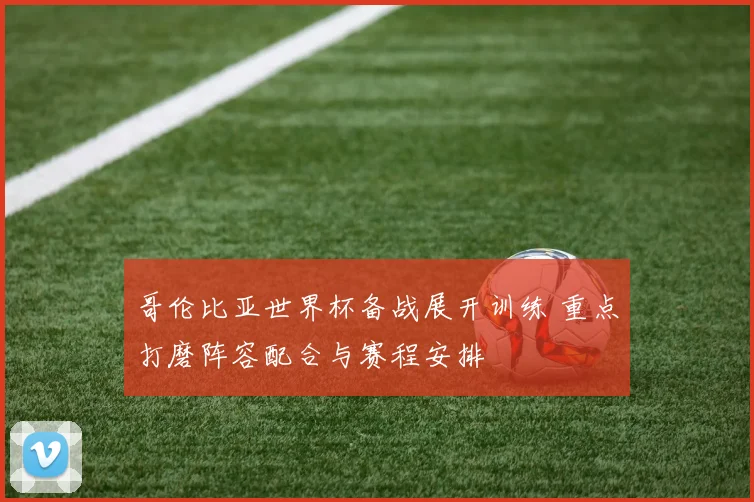 哥伦比亚世界杯备战展开训练 重点打磨阵容配合与赛程安排