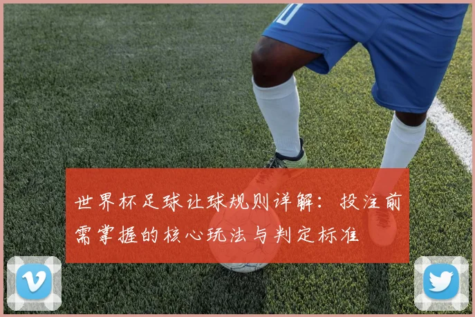 世界杯足球让球规则详解：投注前需掌握的核心玩法与判定标准