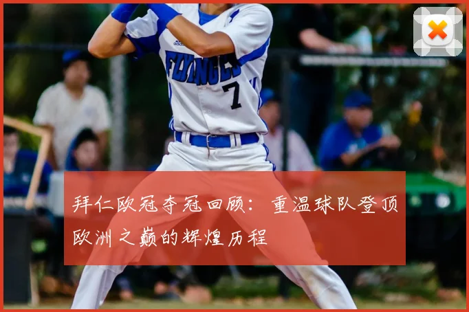 拜仁欧冠夺冠回顾：重温球队登顶欧洲之巅的辉煌历程