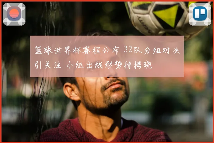 篮球世界杯赛程公布 32队分组对决引关注 小组出线形势待揭晓
