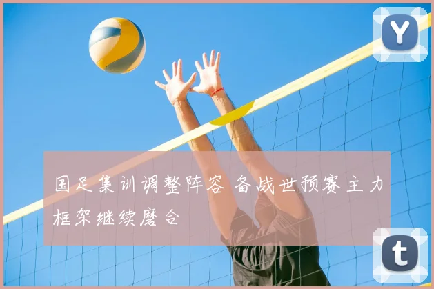 国足集训调整阵容 备战世预赛主力框架继续磨合