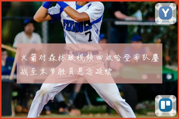 火箭对森林狼视频回放哈登率队鏖战至末节胜负悬念延续
