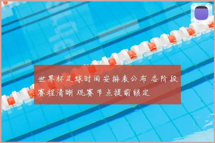 世界杯足球时间安排表公布 各阶段赛程清晰 观赛节点提前锁定