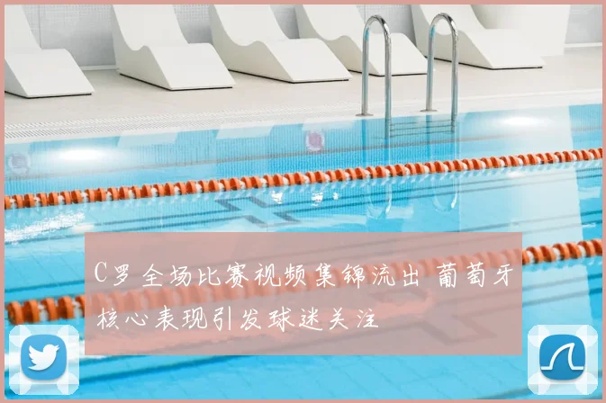 C罗全场比赛视频集锦流出 葡萄牙核心表现引发球迷关注