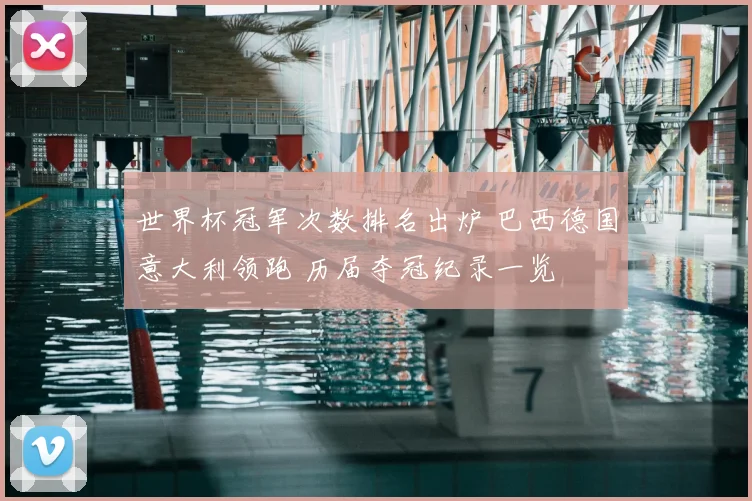世界杯冠军次数排名出炉 巴西德国意大利领跑 历届夺冠纪录一览