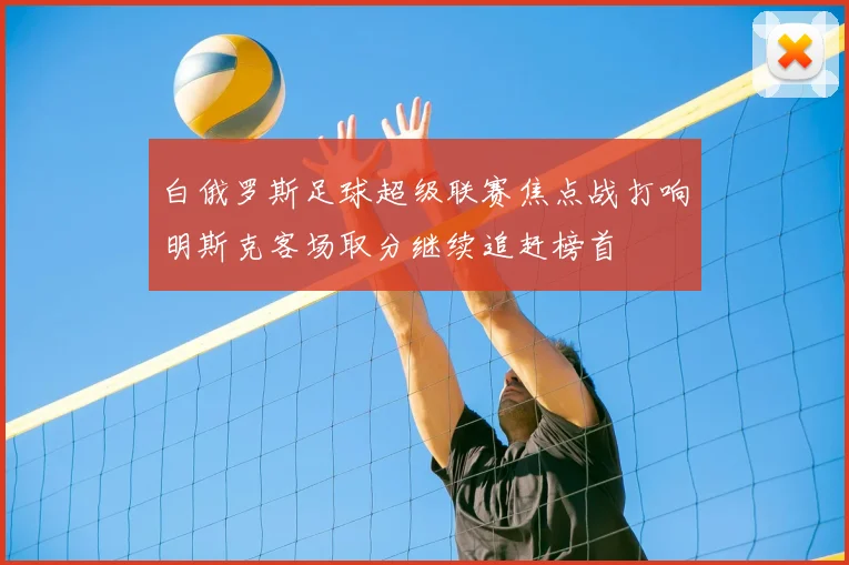 白俄罗斯足球超级联赛焦点战打响明斯克客场取分继续追赶榜首