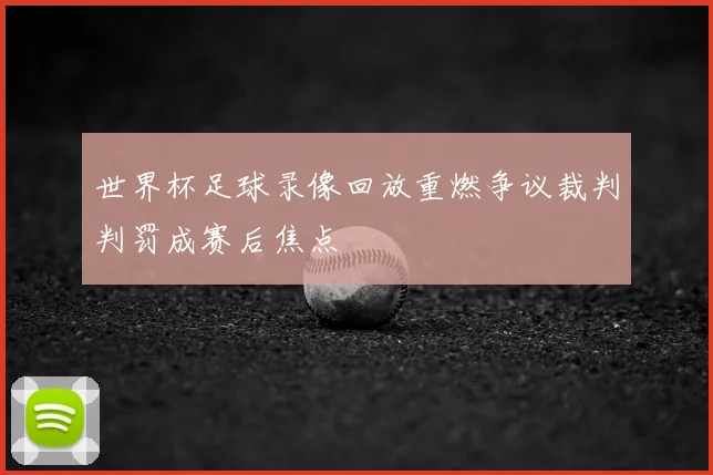 世界杯足球录像回放重燃争议裁判判罚成赛后焦点
