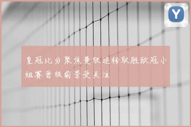 皇冠比分聚焦曼联逆转取胜欧冠小组赛晋级前景受关注