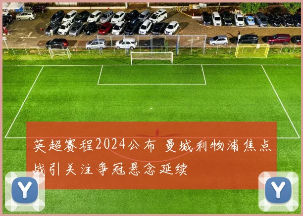 英超赛程2024公布 曼城利物浦焦点战引关注争冠悬念延续