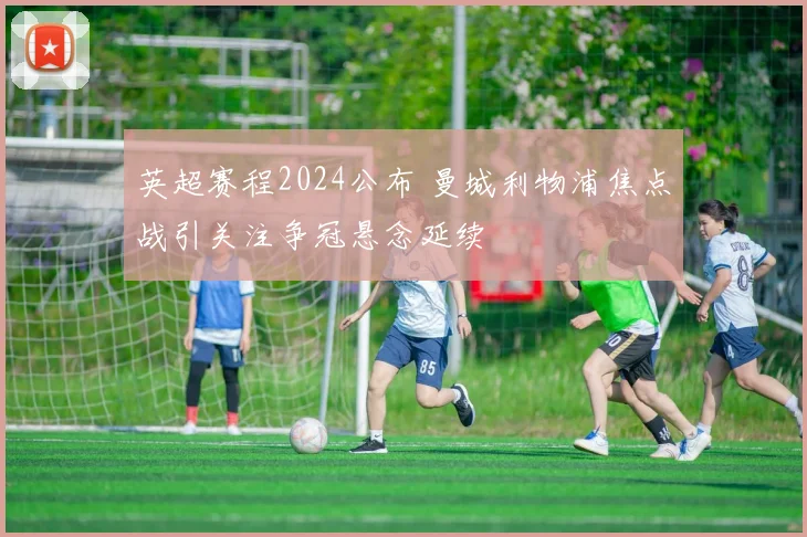 英超赛程2024公布 曼城利物浦焦点战引关注争冠悬念延续