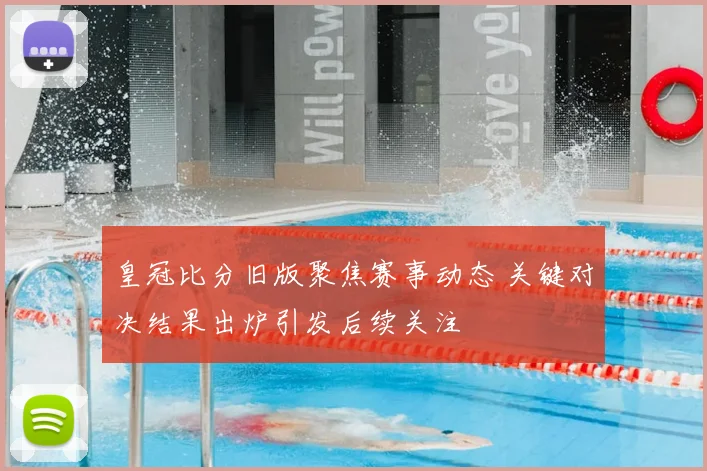 皇冠比分旧版聚焦赛事动态 关键对决结果出炉引发后续关注