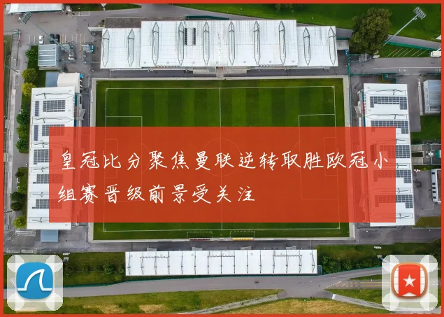 皇冠比分聚焦曼联逆转取胜欧冠小组赛晋级前景受关注