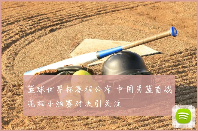篮球世界杯赛程公布 中国男篮首战亮相小组赛对决引关注