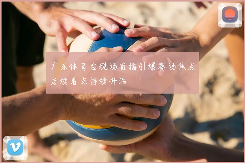广东体育台现场直播引爆赛场焦点后续看点持续升温