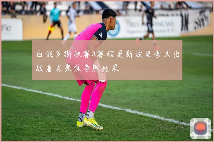 白俄罗斯联赛A赛程更新波里索夫出战看点聚焦争胜结果
